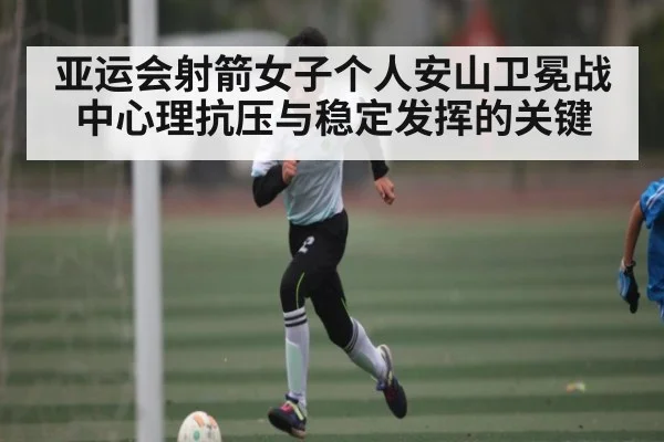 亚运会射箭女子个人安山卫冕战中心理抗压与稳定发挥的关键 - mksports