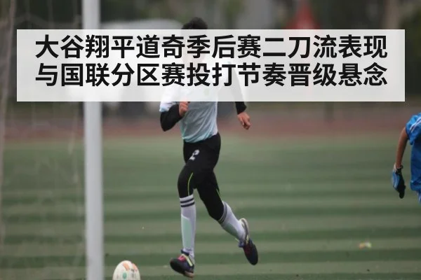 大谷翔平道奇季后赛二刀流表现与国联分区赛投打节奏晋级悬念（mksports）